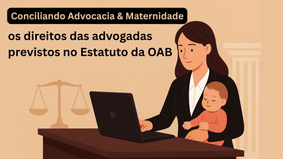 Conciliando advocacia e maternidade: os direitos das advogadas previstos no Estatuto da OAB
